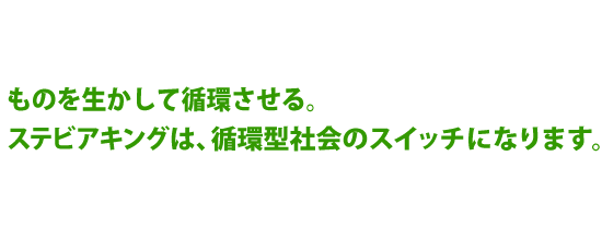 ものを生かして循環させる。ステビアキングは、循環型社会のスイッチになります。